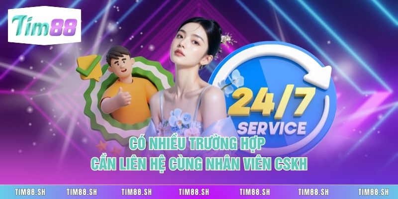 Có nhiều trường hợp cần liên hệ cùng nhân viên CSKH