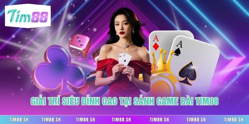 Giải trí siêu đỉnh cao tại sảnh Game Bài Tim88 