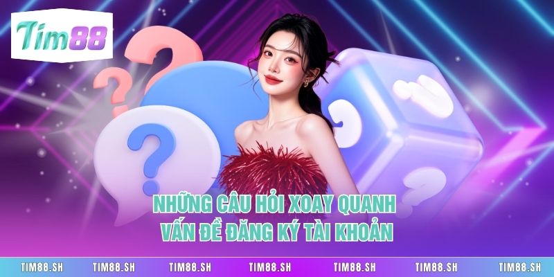 Những câu hỏi xoay quanh vấn đề đăng ký tài khoản