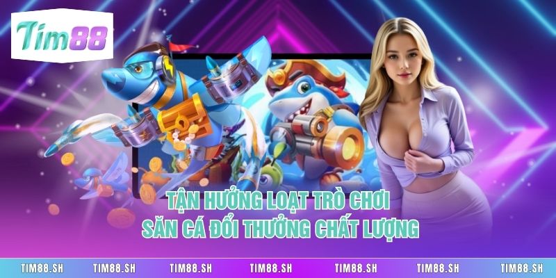 Tận hưởng loạt trò chơi săn cá đổi thưởng chất lượng